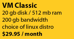 VM Classic: 20gb disk/512mb ram/200gb bandwidth for $29.95/month